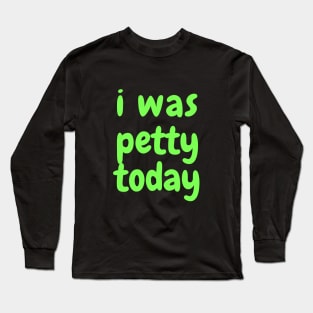 I was petty today Long Sleeve T-Shirt